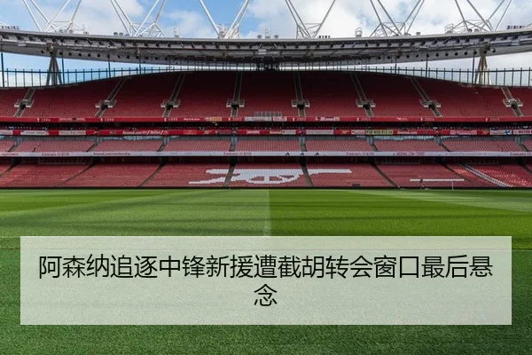 阿森纳追逐中锋新援遭截胡转会窗口最后悬念